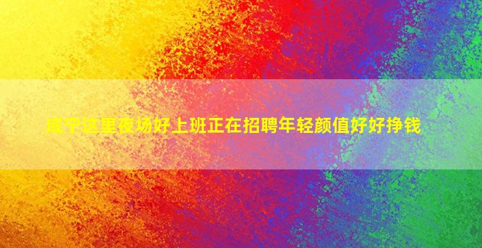 咸宁这里夜场好上班正在招聘年轻颜值好好挣钱